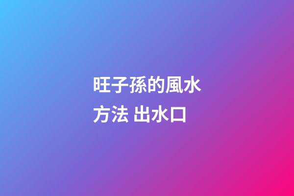 旺子孫的風水方法 出水口